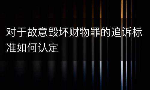 对于故意毁坏财物罪的追诉标准如何认定