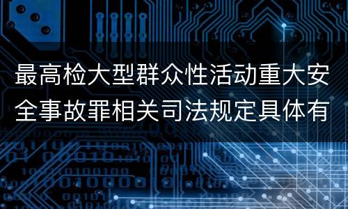 最高检大型群众性活动重大安全事故罪相关司法规定具体有哪些重要内容