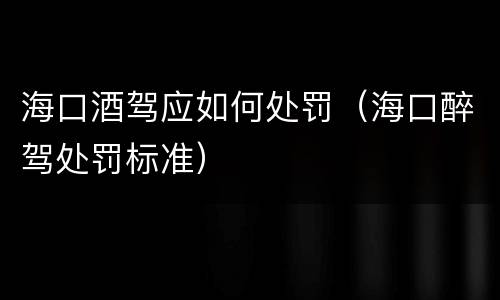 海口酒驾应如何处罚（海口醉驾处罚标准）