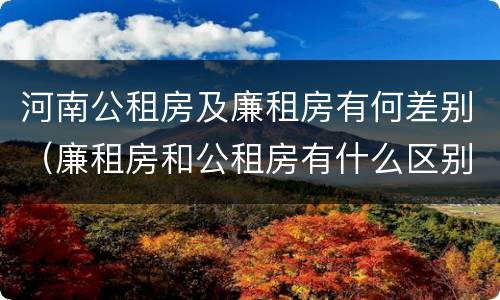 河南公租房及廉租房有何差别（廉租房和公租房有什么区别吗）