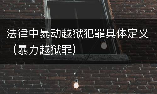 法律中暴动越狱犯罪具体定义（暴力越狱罪）