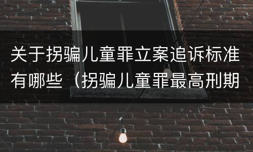 关于拐骗儿童罪立案追诉标准有哪些（拐骗儿童罪最高刑期）