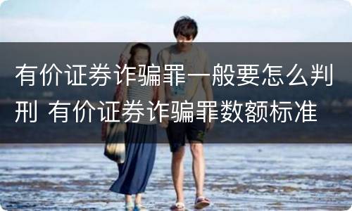 有价证券诈骗罪一般要怎么判刑 有价证券诈骗罪数额标准