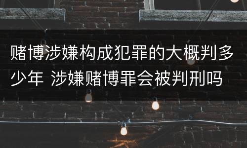 赌博涉嫌构成犯罪的大概判多少年 涉嫌赌博罪会被判刑吗