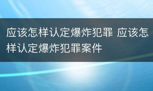 应该怎样认定爆炸犯罪 应该怎样认定爆炸犯罪案件