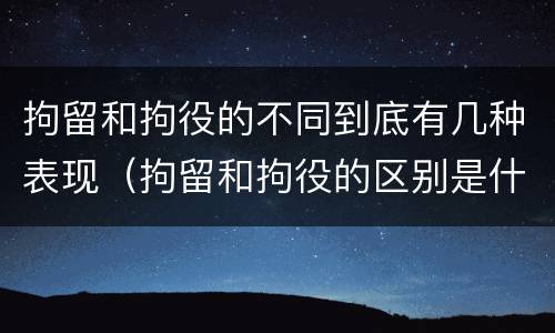 拘留和拘役的不同到底有几种表现（拘留和拘役的区别是什么）