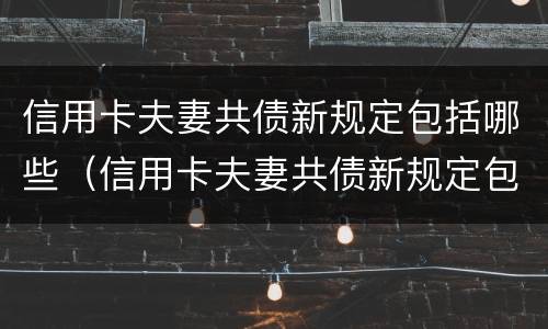信用卡夫妻共债新规定包括哪些（信用卡夫妻共债新规定包括哪些）