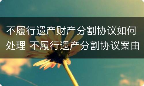 不履行遗产财产分割协议如何处理 不履行遗产分割协议案由是什么