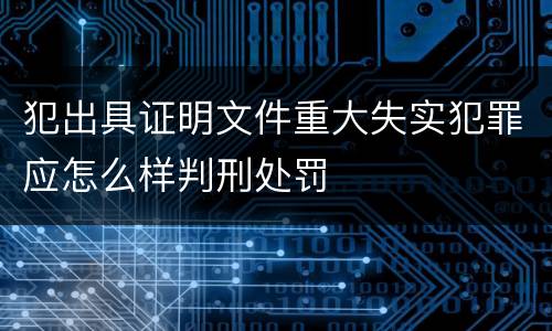 犯出具证明文件重大失实犯罪应怎么样判刑处罚