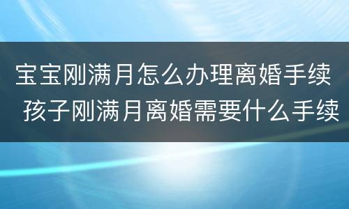 宝宝刚满月怎么办理离婚手续 孩子刚满月离婚需要什么手续