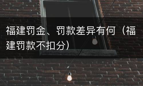 福建罚金、罚款差异有何（福建罚款不扣分）