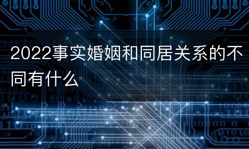 2022事实婚姻和同居关系的不同有什么
