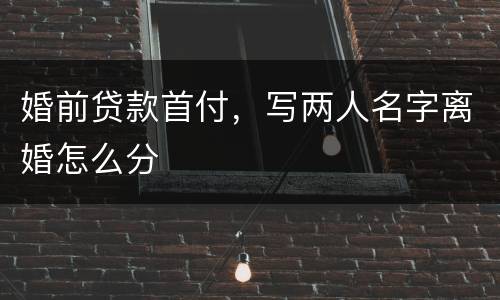 婚前贷款首付，写两人名字离婚怎么分