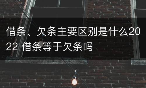 借条、欠条主要区别是什么2022 借条等于欠条吗