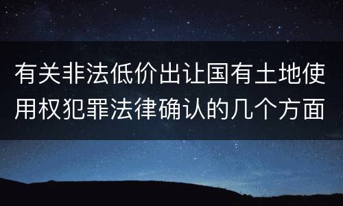 有关非法低价出让国有土地使用权犯罪法律确认的几个方面