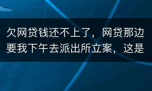 欠网贷钱还不上了，网贷那边要我下午去派出所立案，这是真的假的