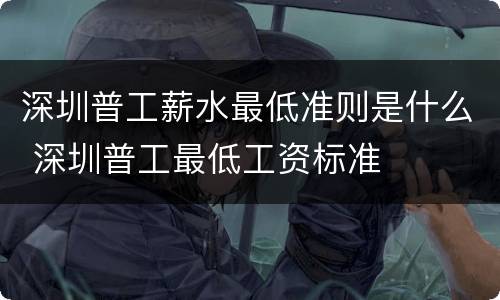 深圳普工薪水最低准则是什么 深圳普工最低工资标准