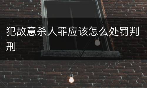 犯故意杀人罪应该怎么处罚判刑