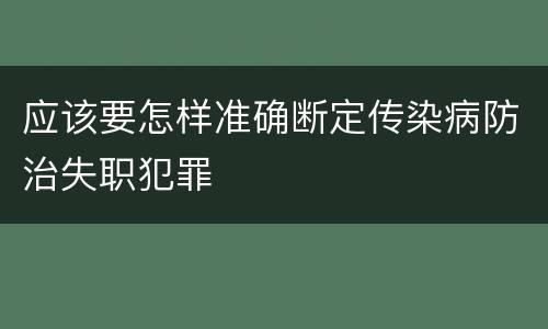 应该要怎样准确断定传染病防治失职犯罪