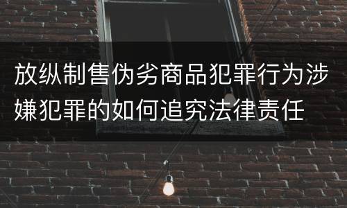 放纵制售伪劣商品犯罪行为涉嫌犯罪的如何追究法律责任