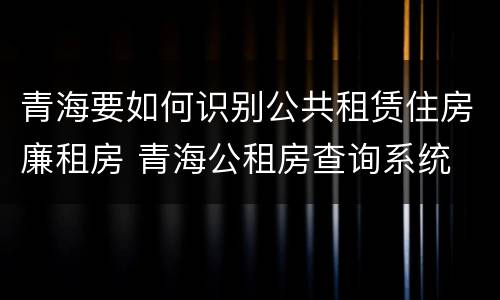 青海要如何识别公共租赁住房廉租房 青海公租房查询系统