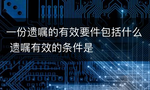 一份遗嘱的有效要件包括什么 遗嘱有效的条件是