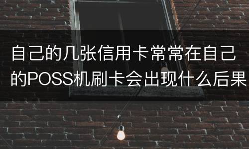 自己的几张信用卡常常在自己的POSS机刷卡会出现什么后果