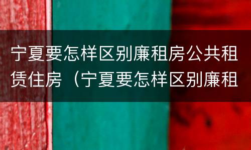 宁夏要怎样区别廉租房公共租赁住房（宁夏要怎样区别廉租房公共租赁住房和住宅）