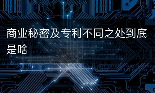 商业秘密及专利不同之处到底是啥