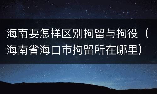 海南要怎样区别拘留与拘役（海南省海口市拘留所在哪里）