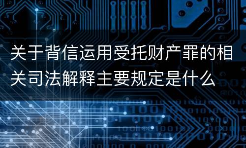 关于背信运用受托财产罪的相关司法解释主要规定是什么