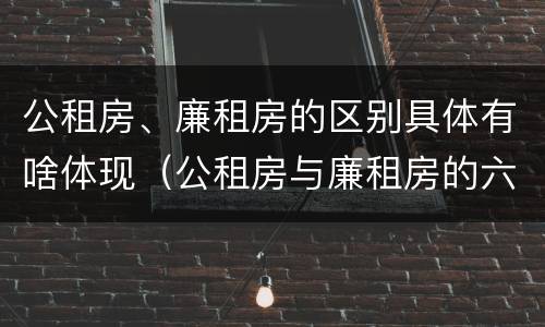 公租房、廉租房的区别具体有啥体现（公租房与廉租房的六大区别）