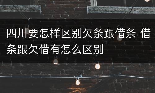 四川要怎样区别欠条跟借条 借条跟欠借有怎么区别