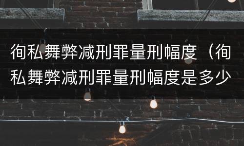 徇私舞弊减刑罪量刑幅度（徇私舞弊减刑罪量刑幅度是多少）
