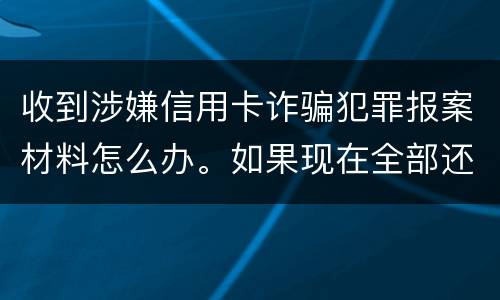 收到涉嫌信用卡诈骗犯罪报案材料怎么办。如果现在全部还完 还会有事吗
