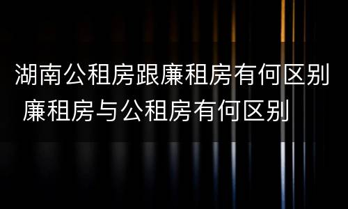湖南公租房跟廉租房有何区别 廉租房与公租房有何区别