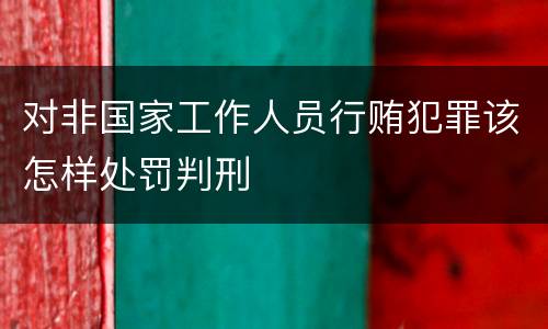 对非国家工作人员行贿犯罪该怎样处罚判刑