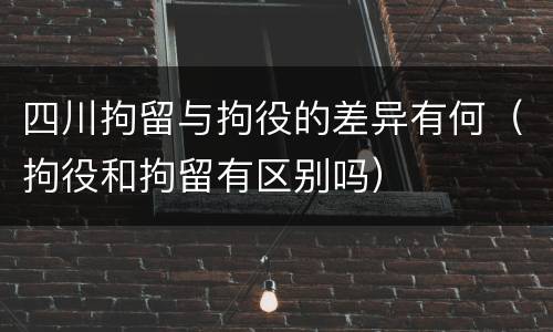 四川拘留与拘役的差异有何（拘役和拘留有区别吗）