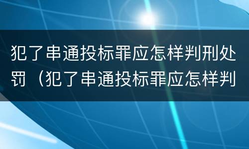犯了串通投标罪应怎样判刑处罚（犯了串通投标罪应怎样判刑处罚呢）