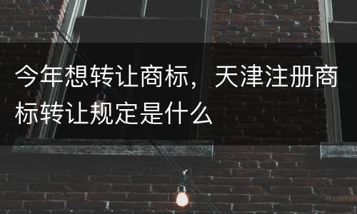 今年想转让商标，天津注册商标转让规定是什么