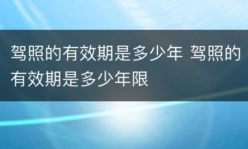 驾照的有效期是多少年 驾照的有效期是多少年限