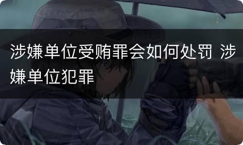 涉嫌单位受贿罪会如何处罚 涉嫌单位犯罪