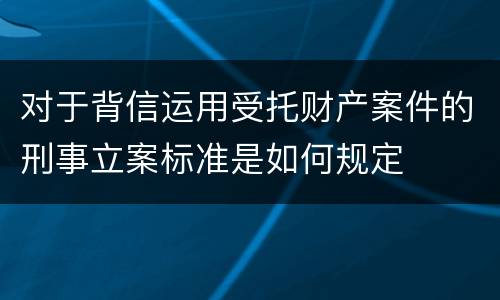 对于背信运用受托财产案件的刑事立案标准是如何规定