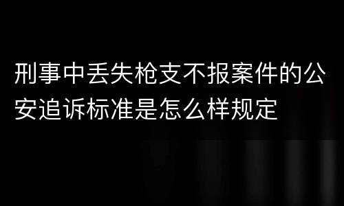 刑事中丢失枪支不报案件的公安追诉标准是怎么样规定