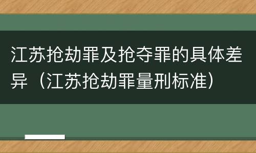 江苏抢劫罪及抢夺罪的具体差异（江苏抢劫罪量刑标准）