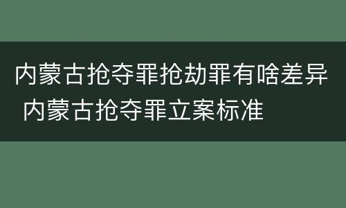 内蒙古抢夺罪抢劫罪有啥差异 内蒙古抢夺罪立案标准
