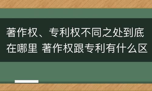 著作权、专利权不同之处到底在哪里 著作权跟专利有什么区别