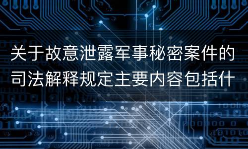 关于故意泄露军事秘密案件的司法解释规定主要内容包括什么