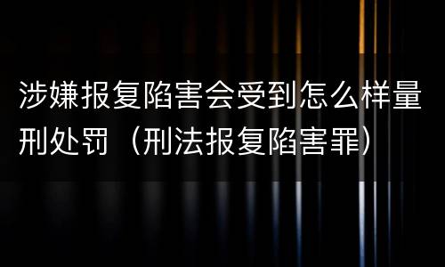 涉嫌报复陷害会受到怎么样量刑处罚（刑法报复陷害罪）