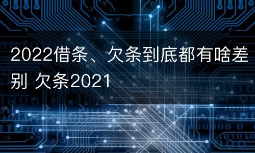2022借条、欠条到底都有啥差别 欠条2021